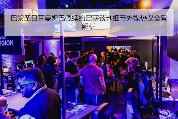 巴黎圣日耳曼姆巴佩续约定薪谈判细节外媒热议全景解析