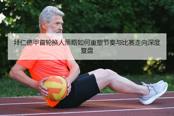 拜仁德甲首轮换人策略如何重塑节奏与比赛走向深度复盘